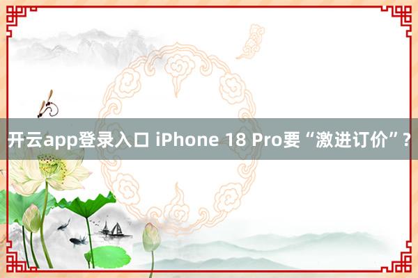 开云app登录入口 iPhone 18 Pro要“激进订价”?