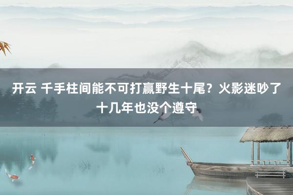 开云 千手柱间能不可打赢野生十尾？火影迷吵了十几年也没个遵守