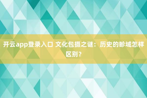 开云app登录入口 文化包摄之谜：历史的畛域怎样区别？