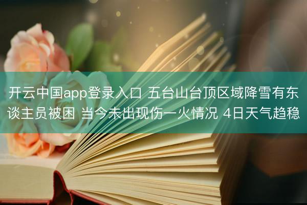开云中国app登录入口 五台山台顶区域降雪有东谈主员被困 当今未出现伤一火情况 4日天气趋稳