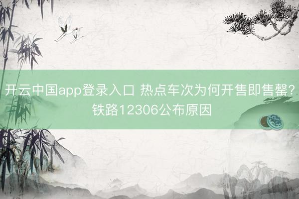 开云中国app登录入口 热点车次为何开售即售罄? 铁路12306公布原因