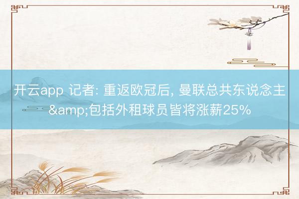 开云app 记者: 重返欧冠后， 曼联总共东说念主&包括外租球员皆将涨薪25%