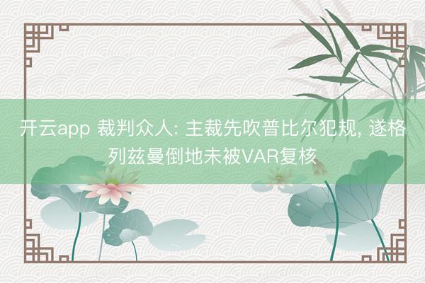 开云app 裁判众人: 主裁先吹普比尔犯规， 遂格列兹曼倒地未被VAR复核
