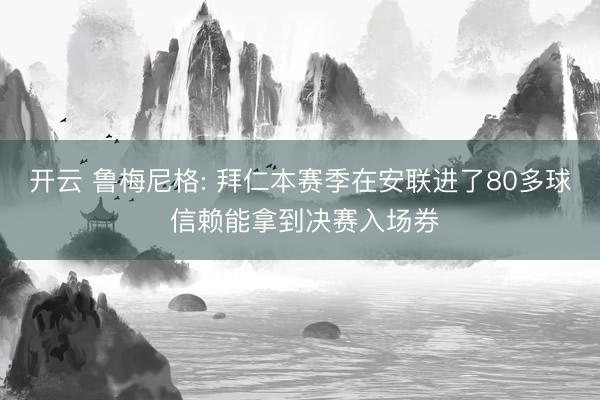 开云 鲁梅尼格: 拜仁本赛季在安联进了80多球 信赖能拿到决赛入场券