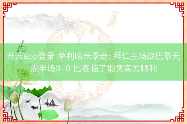 开云app登录 萨利哈米季奇: 拜仁主场战巴黎无需半场3-0 比赛临了能凭实力顺利