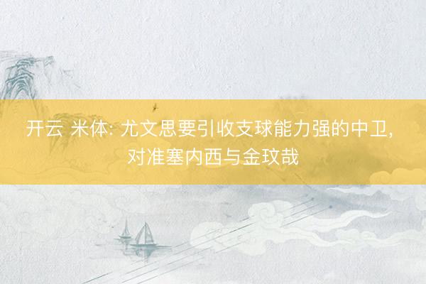 开云 米体: 尤文思要引收支球能力强的中卫， 对准塞内西与金玟哉