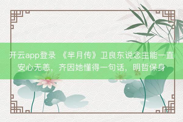 开云app登录 《芈月传》卫良东说念主能一直安心无恙，齐因她懂得一句话，明哲保身