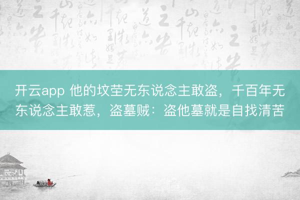 开云app 他的坟茔无东说念主敢盗，千百年无东说念主敢惹，盗墓贼：盗他墓就是自找清苦
