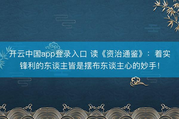 开云中国app登录入口 读《资治通鉴》：着实锋利的东谈主皆是摆布东谈主心的妙手！