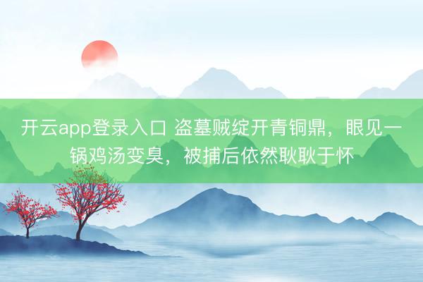 开云app登录入口 盗墓贼绽开青铜鼎，眼见一锅鸡汤变臭，被捕后依然耿耿于怀
