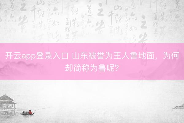 开云app登录入口 山东被誉为王人鲁地面，为何却简称为鲁呢？