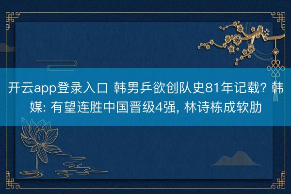 开云app登录入口 韩男乒欲创队史81年记载? 韩媒: 有望连胜中国晋级4强， 林诗栋成软肋