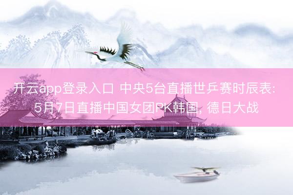 开云app登录入口 中央5台直播世乒赛时辰表: 5月7日直播中国女团PK韩国， 德日大战