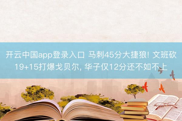 开云中国app登录入口 马刺45分大捷狼! 文班砍19+15打爆戈贝尔， 华子仅12分还不如不上
