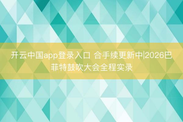 开云中国app登录入口 合手续更新中|2026巴菲特鼓吹大会全程实录