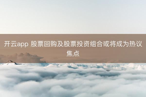 开云app 股票回购及股票投资组合或将成为热议焦点