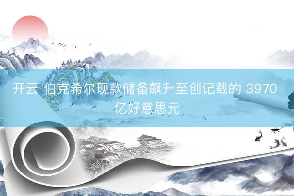 开云 伯克希尔现款储备飙升至创记载的 3970 亿好意思元