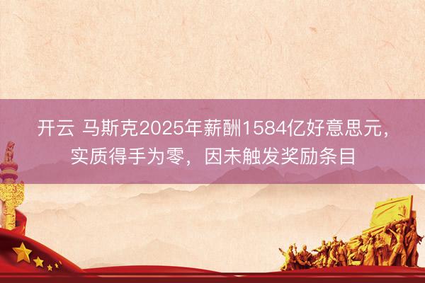 开云 马斯克2025年薪酬1584亿好意思元，实质得手为零，因未触发奖励条目