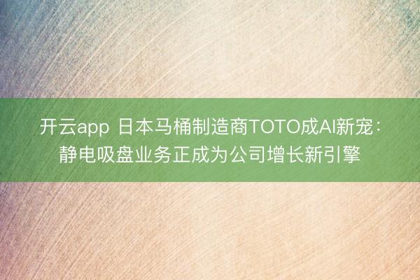 开云app 日本马桶制造商TOTO成AI新宠：静电吸盘业务正成为公司增长新引擎