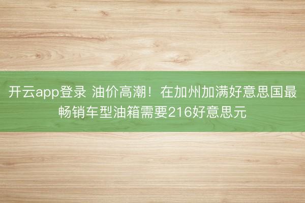 开云app登录 油价高潮！在加州加满好意思国最畅销车型油箱需要216好意思元