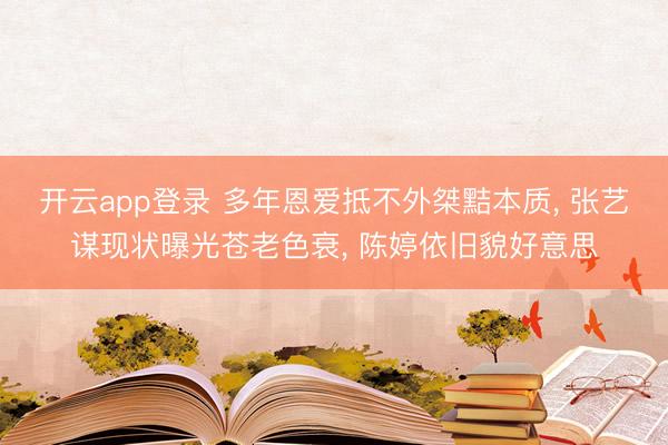 开云app登录 多年恩爱抵不外桀黠本质, 张艺谋现状曝光苍老色衰, 陈婷依旧貌好意思