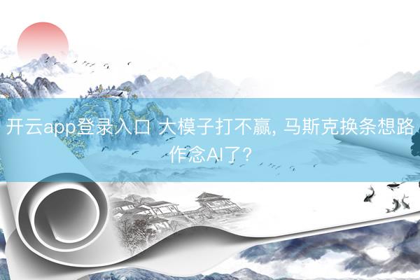 开云app登录入口 大模子打不赢， 马斯克换条想路作念AI了?