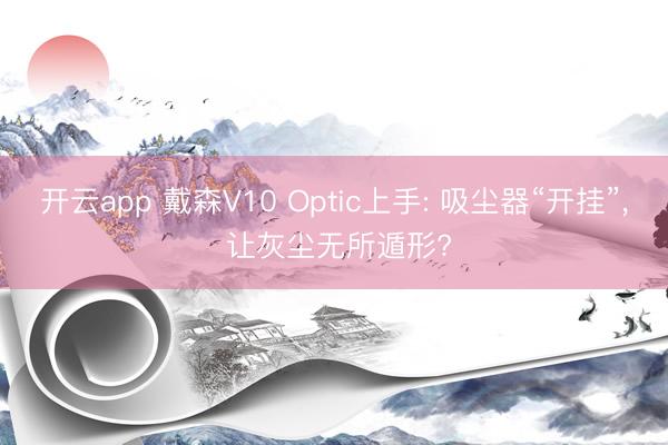 开云app 戴森V10 Optic上手: 吸尘器“开挂”, 让灰尘无所遁形?