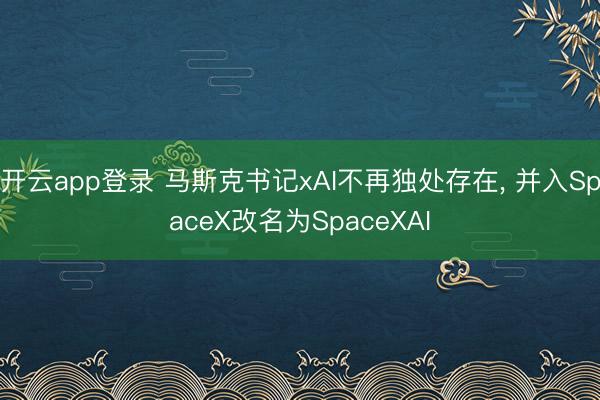 开云app登录 马斯克书记xAI不再独处存在, 并入SpaceX改名为SpaceXAI