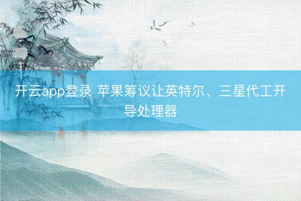 开云app登录 苹果筹议让英特尔、三星代工开导处理器