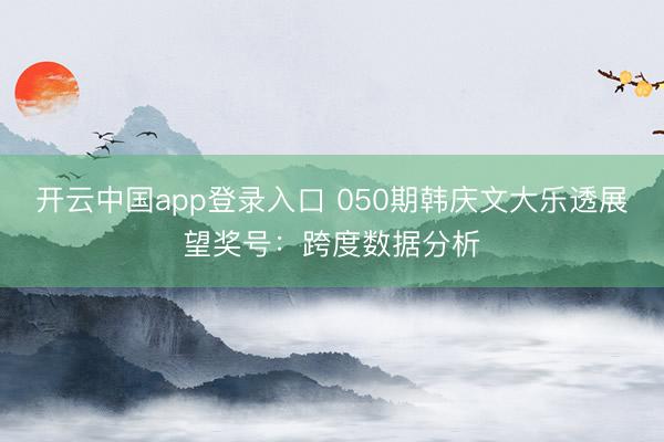 开云中国app登录入口 050期韩庆文大乐透展望奖号：跨度数据分析