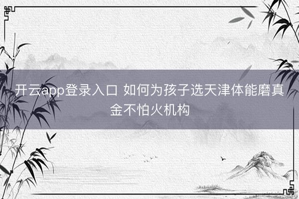 开云app登录入口 如何为孩子选天津体能磨真金不怕火机构
