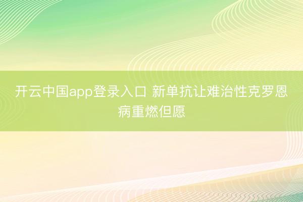 开云中国app登录入口 新单抗让难治性克罗恩病重燃但愿