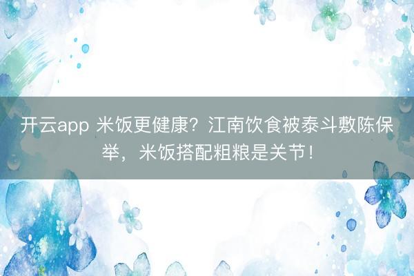 开云app 米饭更健康？江南饮食被泰斗敷陈保举，米饭搭配粗粮是关节！