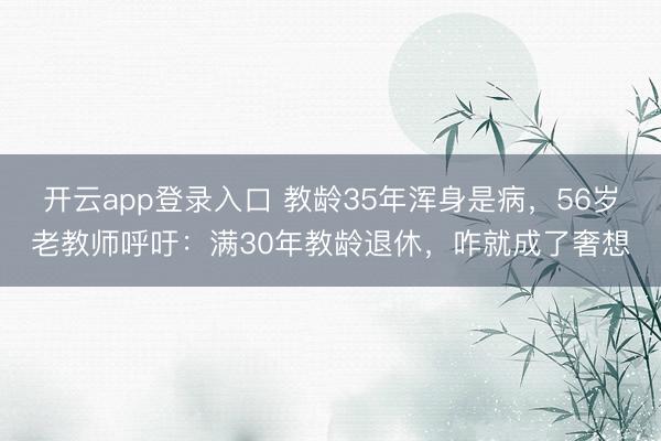开云app登录入口 教龄35年浑身是病，56岁老教师呼吁：满30年教龄退休，咋就成了奢想