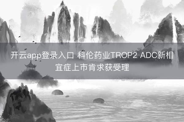 开云app登录入口 科伦药业TROP2 ADC新相宜症上市肯求获受理