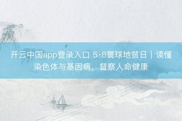 开云中国app登录入口 5·8寰球地贫日｜读懂染色体与基因病，督察人命健康