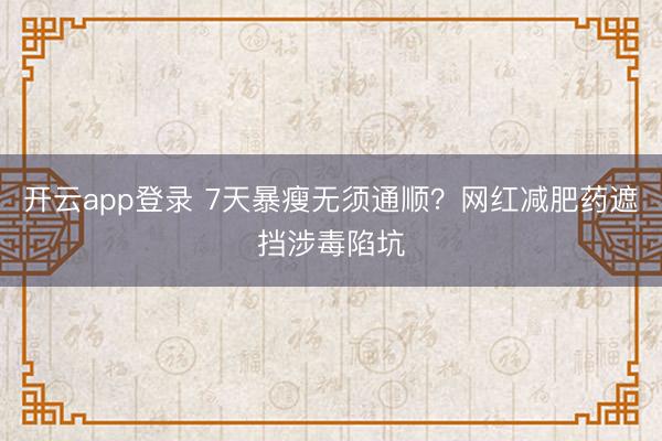 开云app登录 7天暴瘦无须通顺？网红减肥药遮挡涉毒陷坑